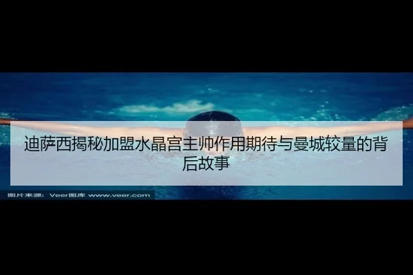 迪萨西揭秘加盟水晶宫主帅作用期待与曼城较量的背后故事（yaxin）
