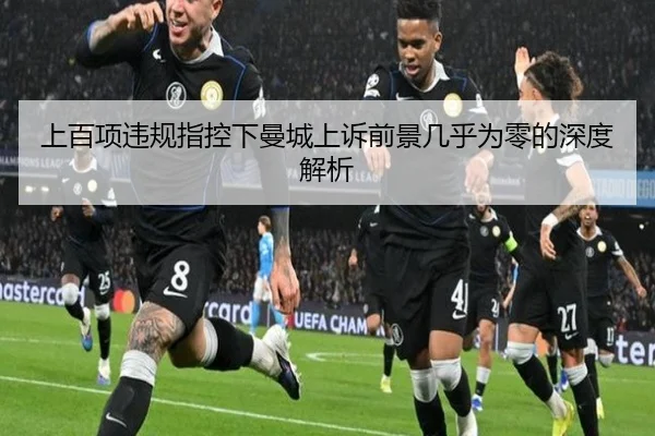 上百项违规指控下曼城上诉前景几乎为零的深度解析（yaxin）